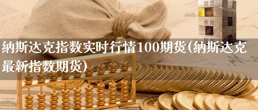 纳斯达克指数实时行情100期货(纳斯达克最新指数期货)