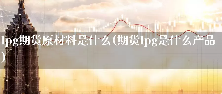 lpg期货原材料是什么(期货lpg是什么产品)