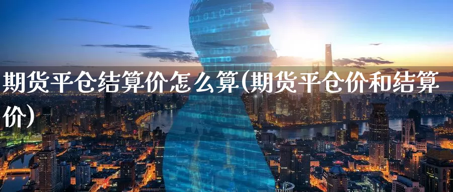 期货平仓结算价怎么算(期货平仓价和结算价)