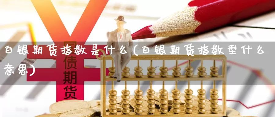 白银期货指数是什么(白银期货指数型什么意思)