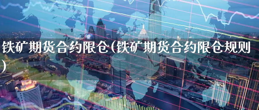 铁矿期货合约限仓(铁矿期货合约限仓规则)