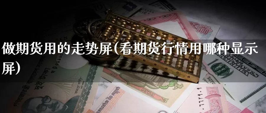 做期货用的走势屏(看期货行情用哪种显示屏)