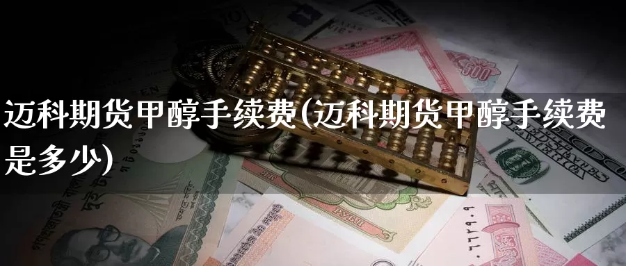 迈科期货甲醇手续费(迈科期货甲醇手续费是多少)