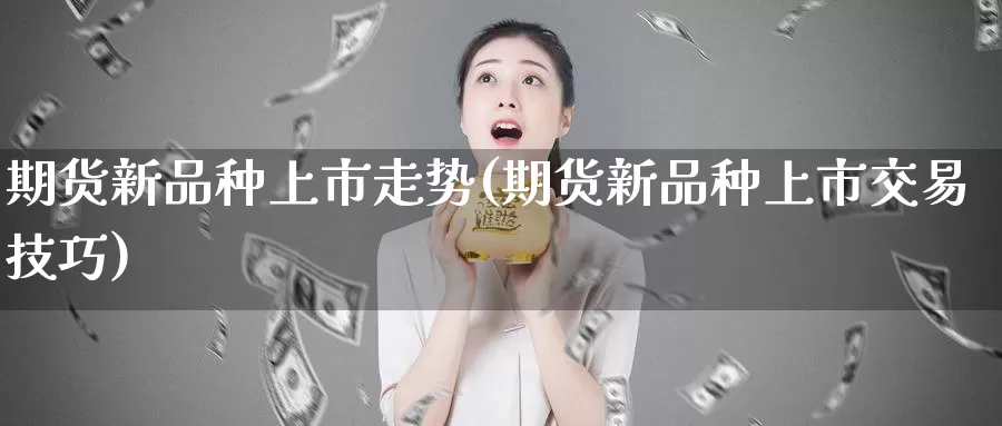 期货新品种上市走势(期货新品种上市交易技巧)