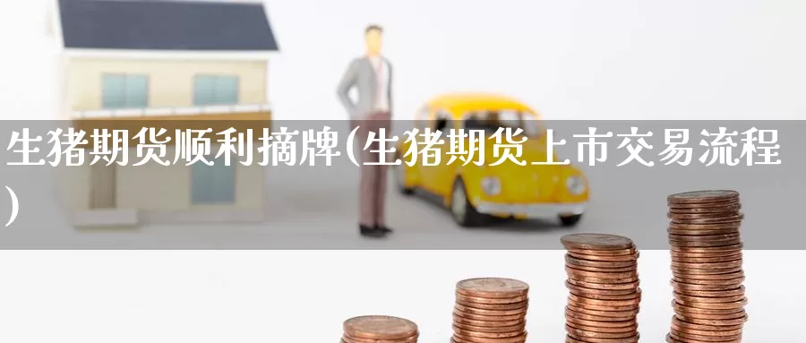 生猪期货顺利摘牌(生猪期货上市交易流程)