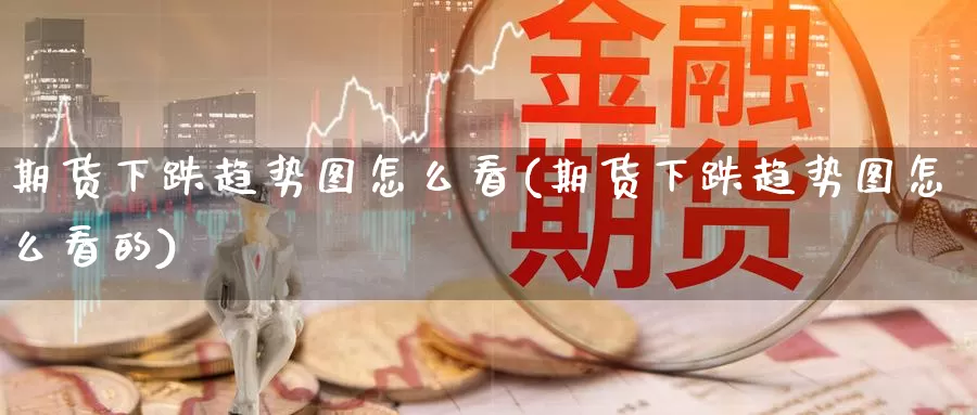 期货下跌趋势图怎么看(期货下跌趋势图怎么看的)
