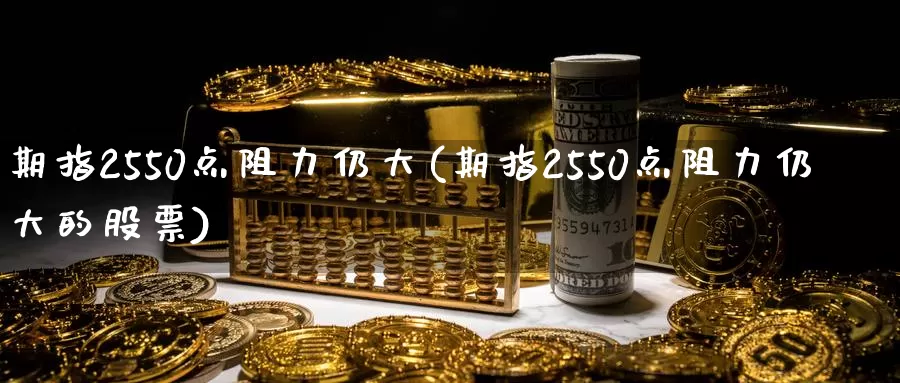 期指2550点阻力仍大(期指2550点阻力仍大的股票)