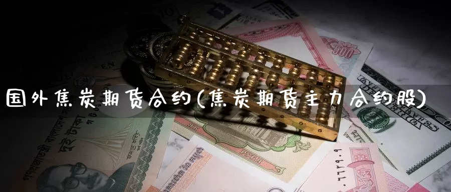 国外焦炭期货合约(焦炭期货主力合约股)