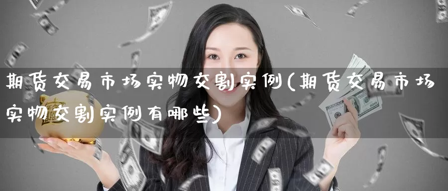 期货交易市场实物交割实例(期货交易市场实物交割实例有哪些)