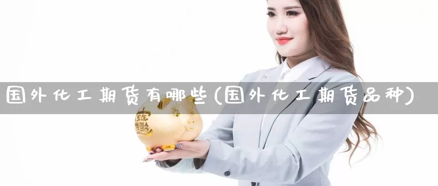 国外化工期货有哪些(国外化工期货品种)