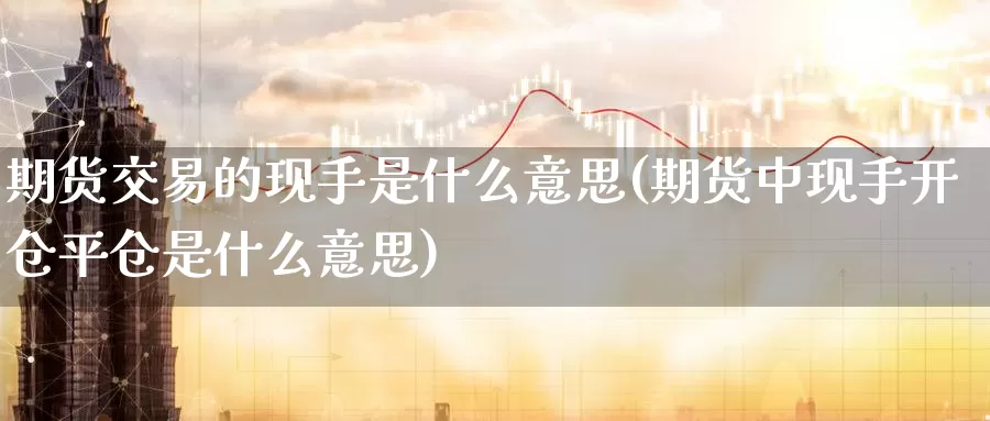 期货交易的现手是什么意思(期货中现手开仓平仓是什么意思)