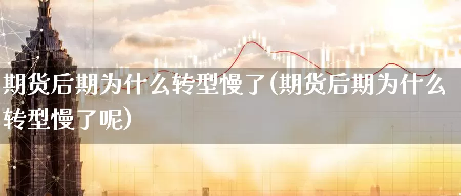 期货后期为什么转型慢了(期货后期为什么转型慢了呢)