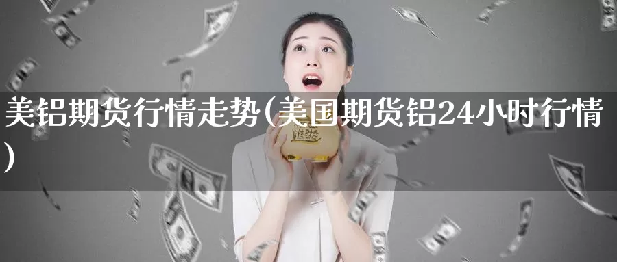 美铝期货行情走势(美国期货铝24小时行情)