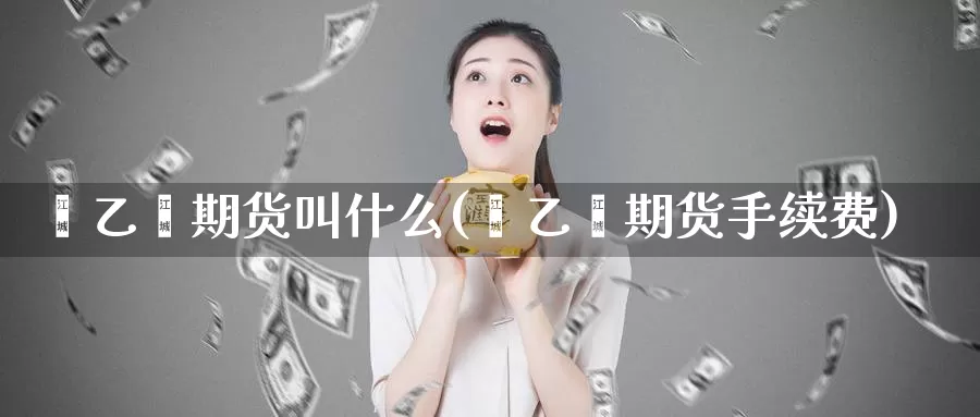 苯乙烯期货叫什么(苯乙烯期货手续费)