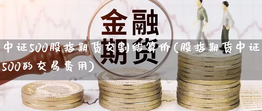 中证500股指期货交割结算价(股指期货中证500的交易费用)