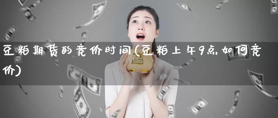 豆粕期货的竞价时间(豆粕上午9点如何竞价)