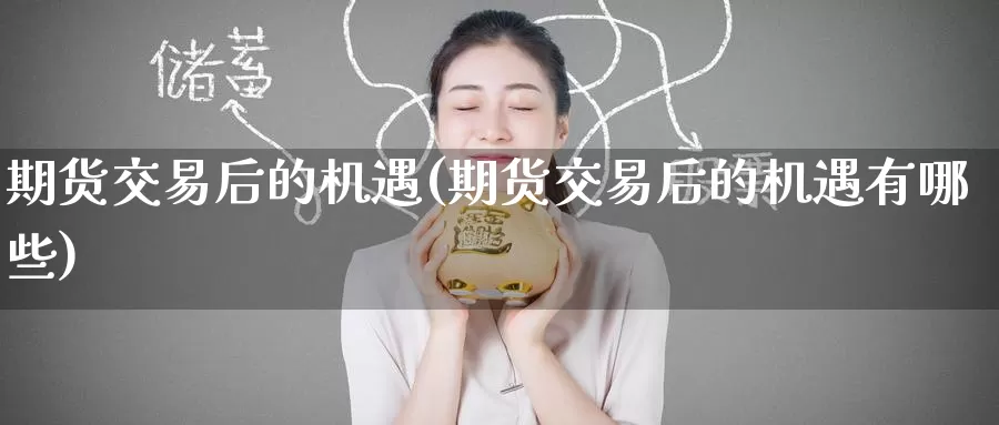 期货交易后的机遇(期货交易后的机遇有哪些)