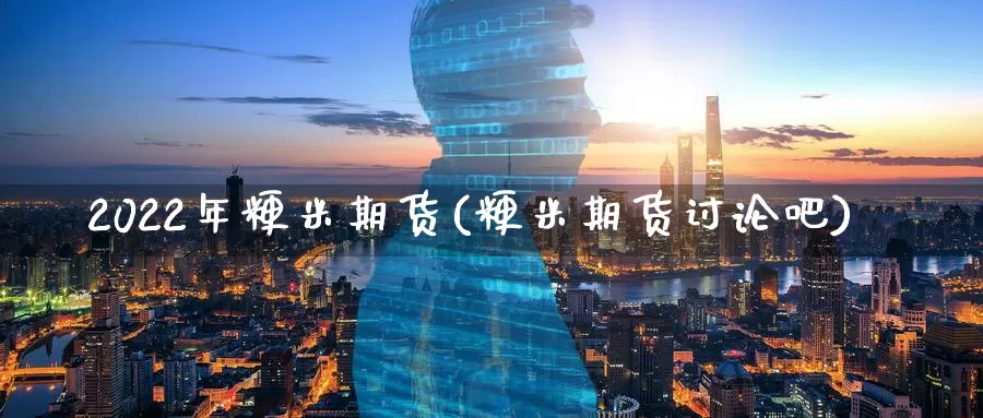 2022年粳米期货(粳米期货讨论吧)