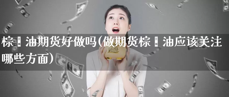 棕榈油期货好(做期货棕榈油应该关注哪些方面)