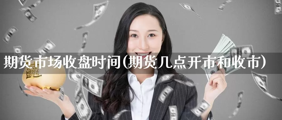 期货市场收盘时间(期货几点开市和收市)