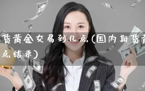 国内期货黄金交易到几点(国内期货黄金交易到几点结束)