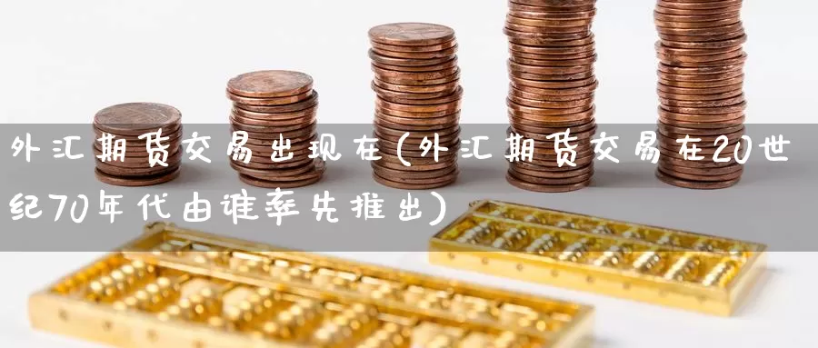 外汇期货交易出现在(外汇期货交易在20世纪70年代由谁率先推出)