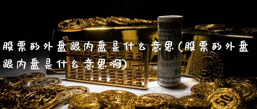 股票的外盘跟内盘是什么意思(股票的外盘跟内盘是什么意思啊)