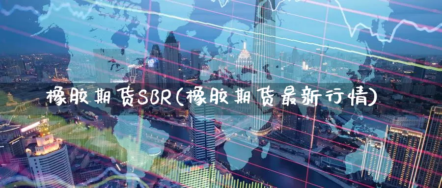 橡胶期货SBR(橡胶期货最新行情)