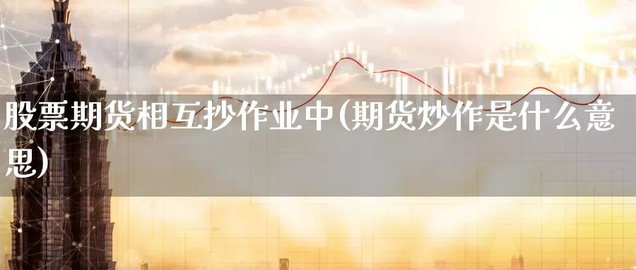 股票期货相互抄作业中(期货炒作是什么意思)