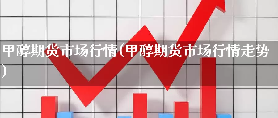 甲醇期货市场行情(甲醇期货市场行情走势)