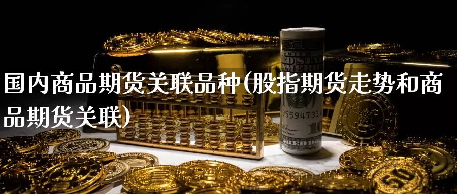 国内商品期货关联品种(股指期货走势和商品期货关联)
