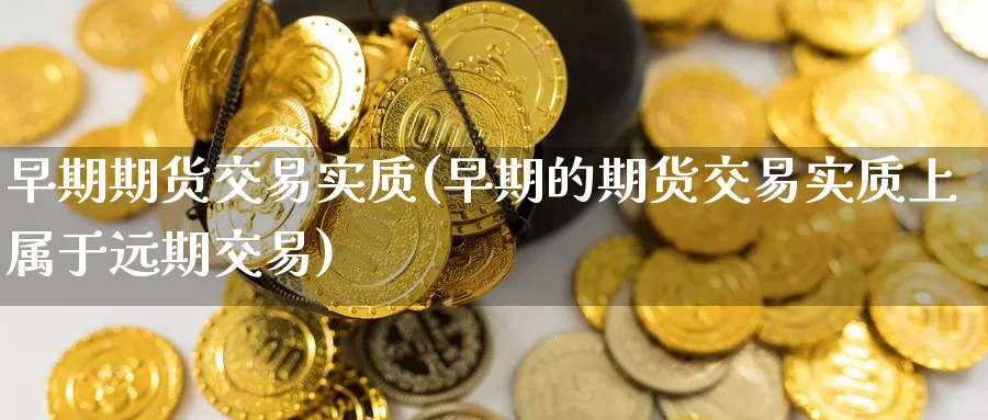 早期期货交易实质(早期的期货交易实质上属于远期交易)