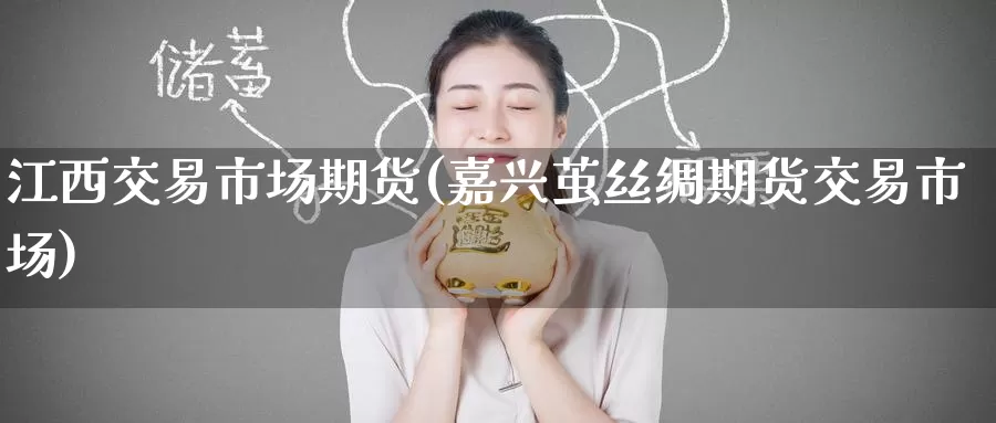 江西交易市场期货(嘉兴茧丝绸期货交易市场)