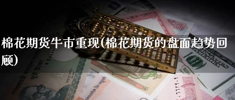 棉花期货牛市重现(棉花期货的盘面趋势回顾)