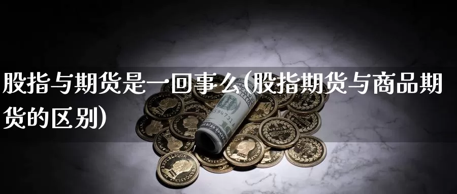 股指与期货是一回事么(股指期货与商品期货的区别)