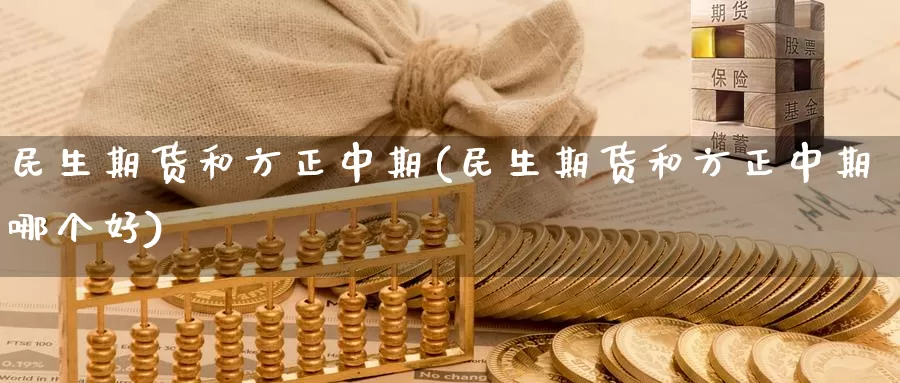 民生期货和方正中期(民生期货和方正中期哪个好)
