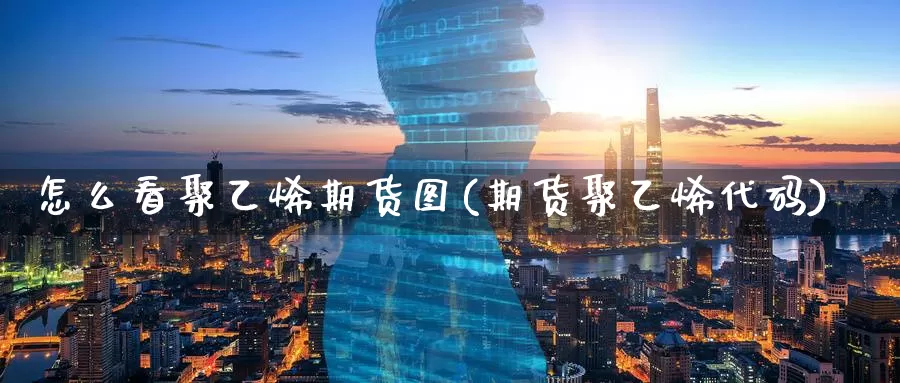 怎么看聚乙烯期货图(期货聚乙烯代码)