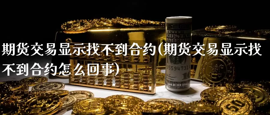期货交易显示找不到合约(期货交易显示找不到合约怎么回事)
