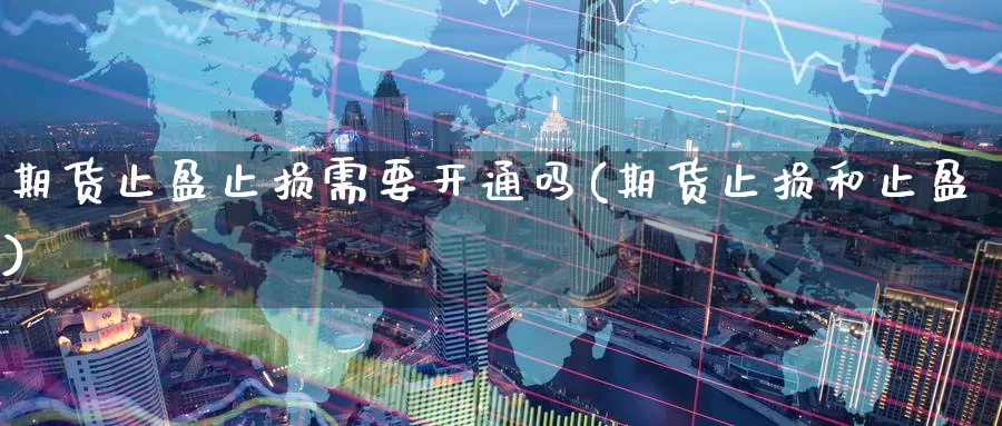 期货止盈止损需要开通吗(期货止损和止盈)