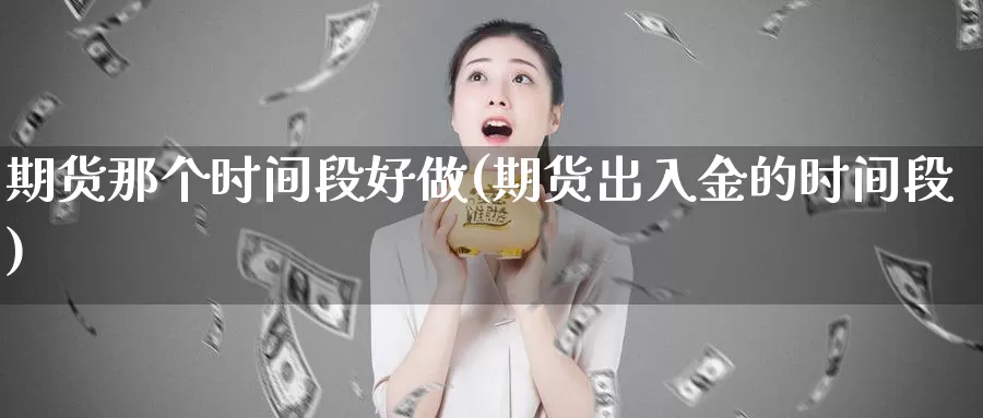 期货那个时间段好做(期货出入金的时间段)