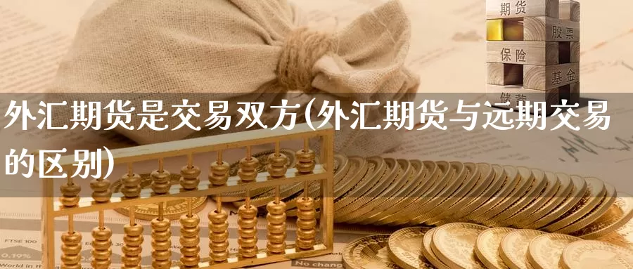 外汇期货是交易双方(外汇期货与远期交易的区别)