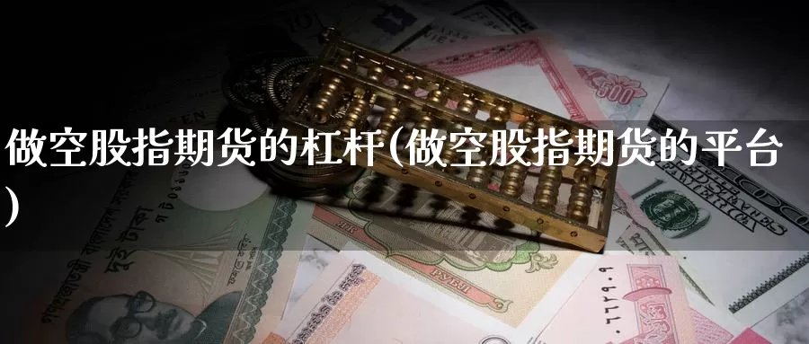 做空股指期货的杠杆(做空股指期货的平台)