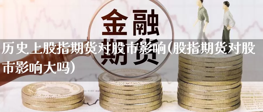 历史上股指期货对股市影响(股指期货对股市影响大吗)