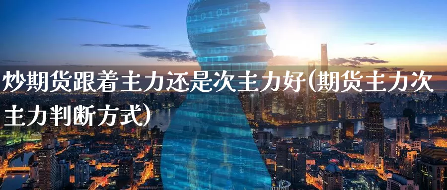 炒期货跟着主力还是次主力好(期货主力次主力判断方式)