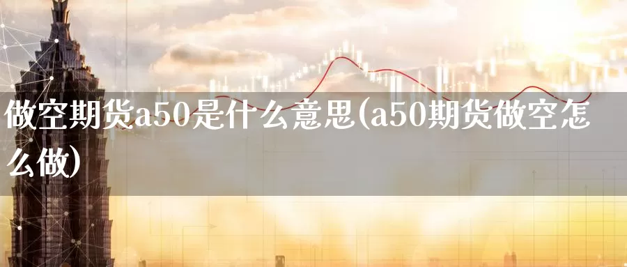 做空期货a50是什么意思(a50期货做空怎么做)
