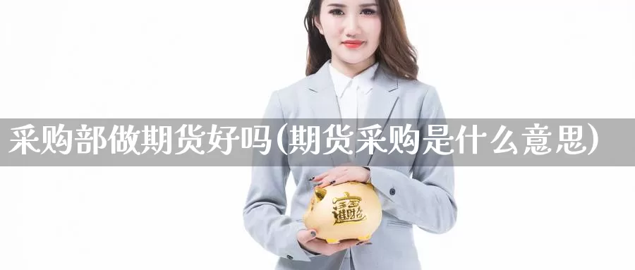 采购部做期货好吗(期货采购是什么意思)