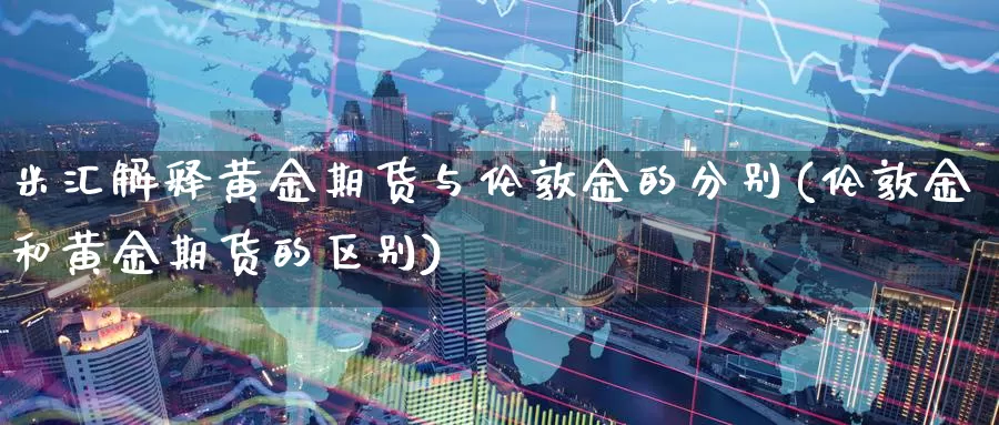 米汇解释黄金期货与伦敦金的分别(伦敦金和黄金期货的区别)