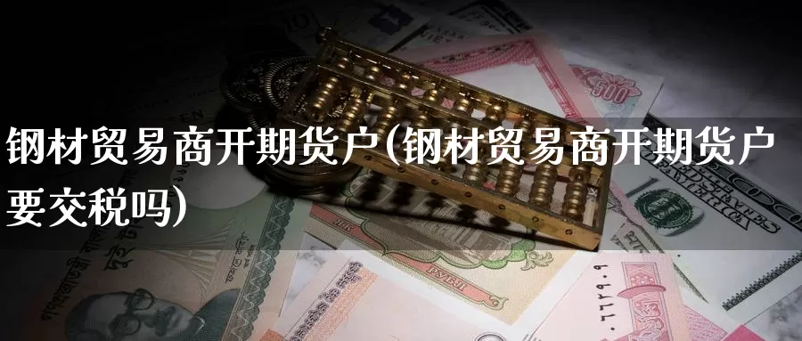 钢材贸易商开期货户(钢材贸易商开期货户要交税吗)