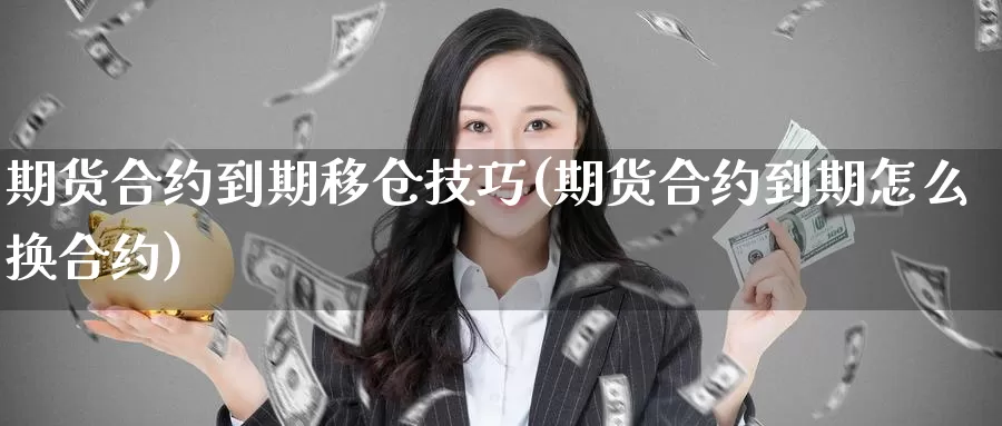 期货合约到期移仓技巧(期货合约到期怎么换合约)