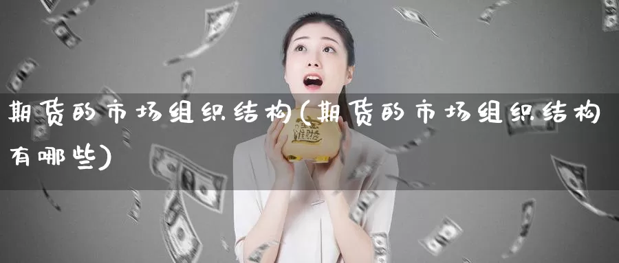 期货的市场组织结构(期货的市场组织结构有哪些)